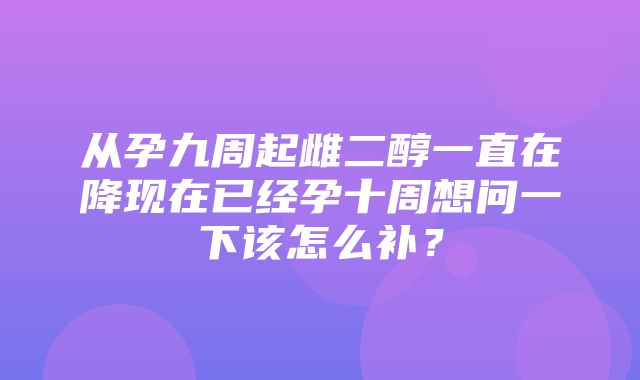 从孕九周起雌二醇一直在降现在已经孕十周想问一下该怎么补？