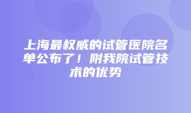 上海最权威的试管医院名单公布了！附我院试管技术的优势