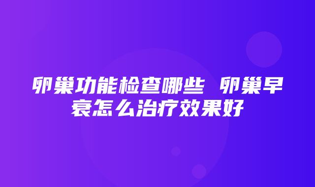 卵巢功能检查哪些 卵巢早衰怎么治疗效果好