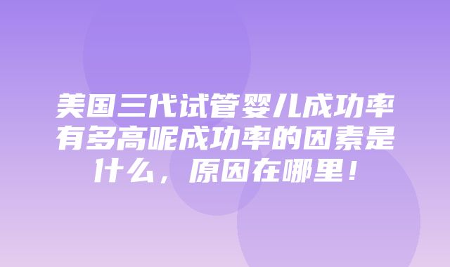 美国三代试管婴儿成功率有多高呢成功率的因素是什么，原因在哪里！