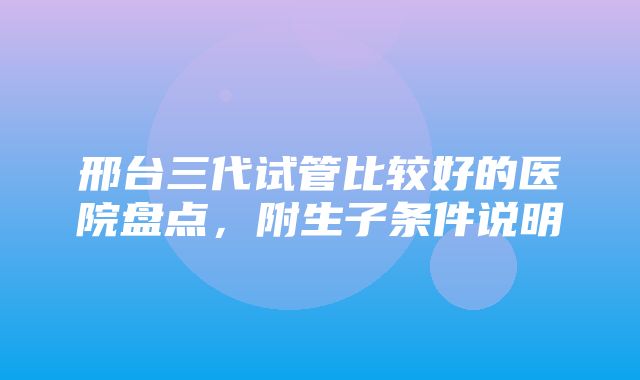 邢台三代试管比较好的医院盘点，附生子条件说明