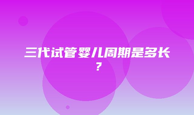 三代试管婴儿周期是多长？