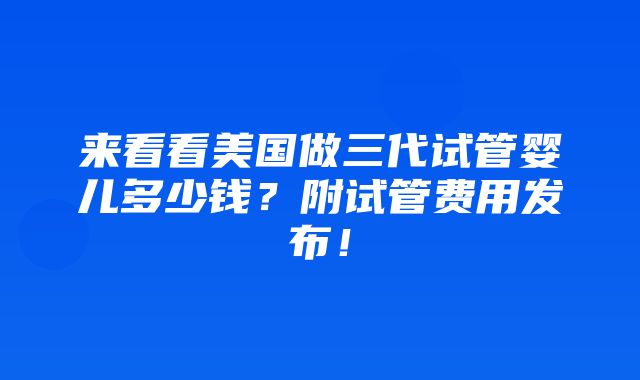 来看看美国做三代试管婴儿多少钱？附试管费用发布！