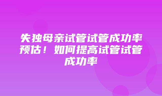 失独母亲试管试管成功率预估！如何提高试管试管成功率