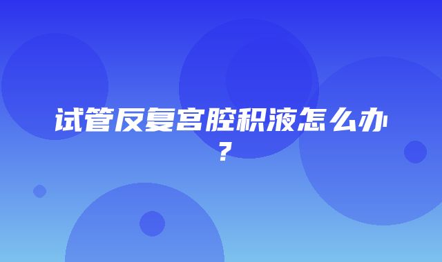 试管反复宫腔积液怎么办？