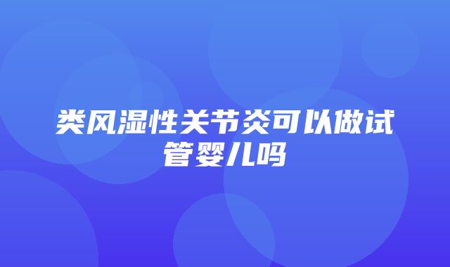 类风湿性关节炎可以做试管婴儿吗