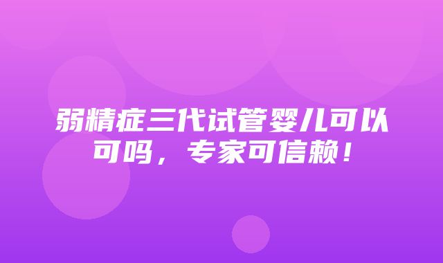 弱精症三代试管婴儿可以可吗，专家可信赖！