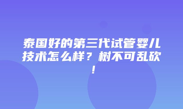 泰国好的第三代试管婴儿技术怎么样？树不可乱砍！