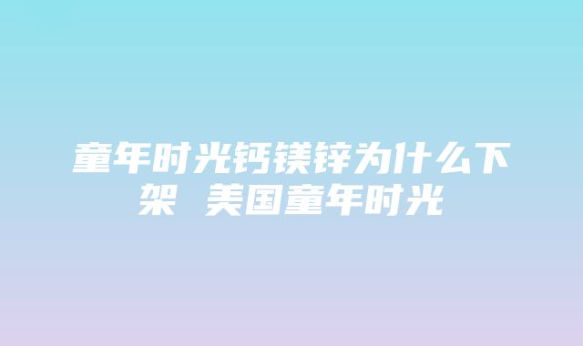 童年时光钙镁锌为什么下架 美国童年时光