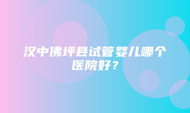 汉中佛坪县试管婴儿哪个医院好？