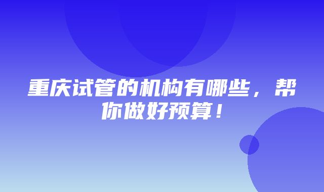 重庆试管的机构有哪些，帮你做好预算！