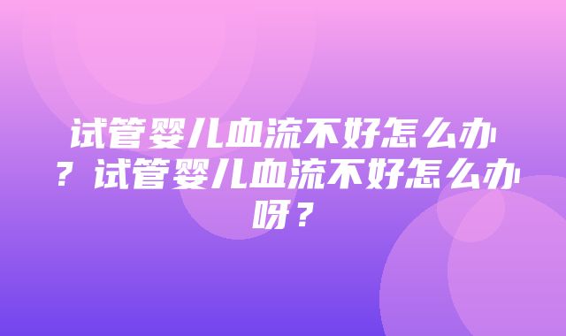 试管婴儿血流不好怎么办？试管婴儿血流不好怎么办呀？