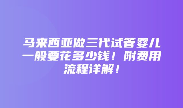 马来西亚做三代试管婴儿一般要花多少钱！附费用流程详解！