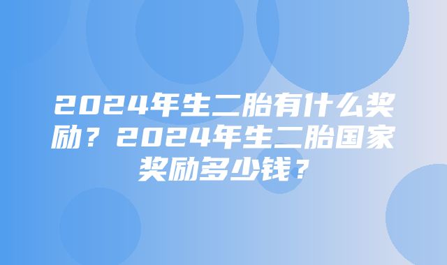 2024年生二胎有什么奖励？2024年生二胎国家奖励多少钱？