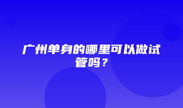 广州单身的哪里可以做试管吗？