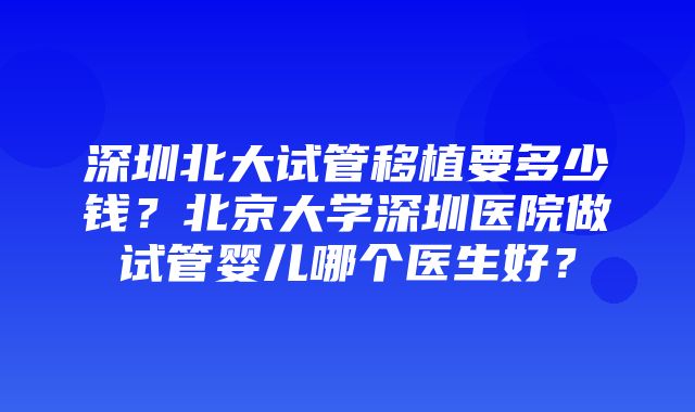 深圳北大试管移植要多少钱？北京大学深圳医院做试管婴儿哪个医生好？