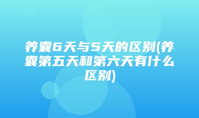 养囊6天与5天的区别(养囊第五天和第六天有什么区别)