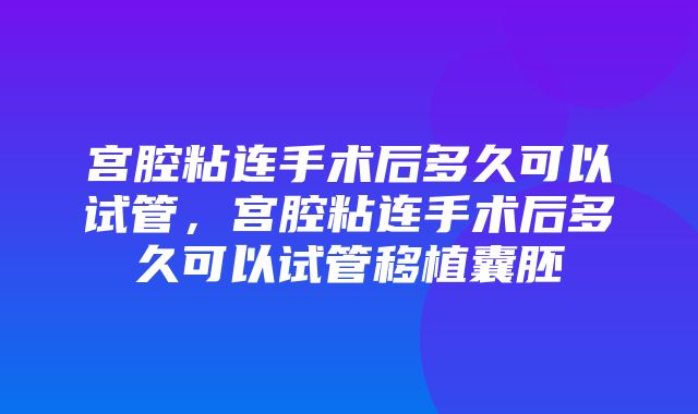 宫腔粘连手术后多久可以试管，宫腔粘连手术后多久可以试管移植囊胚