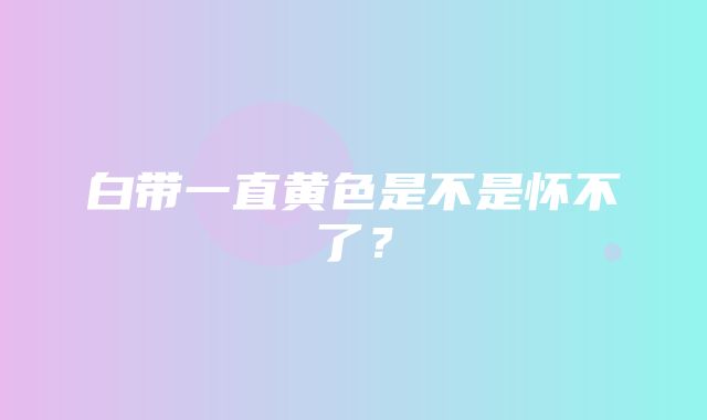 白带一直黄色是不是怀不了？