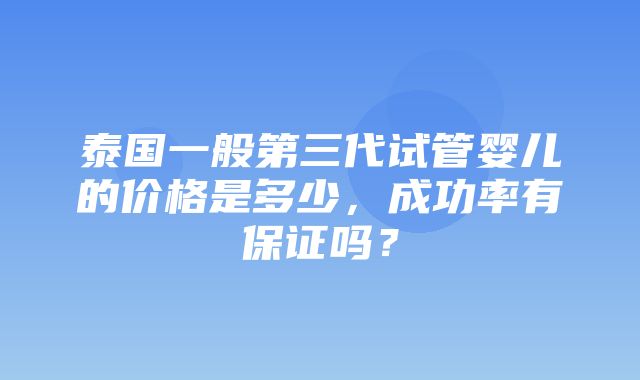 泰国一般第三代试管婴儿的价格是多少，成功率有保证吗？