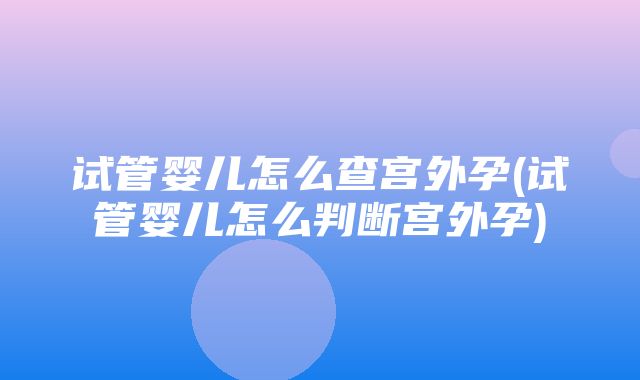 试管婴儿怎么查宫外孕(试管婴儿怎么判断宫外孕)