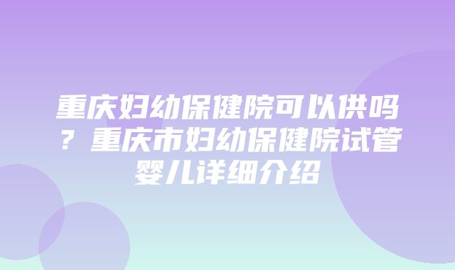 重庆妇幼保健院可以供吗？重庆市妇幼保健院试管婴儿详细介绍