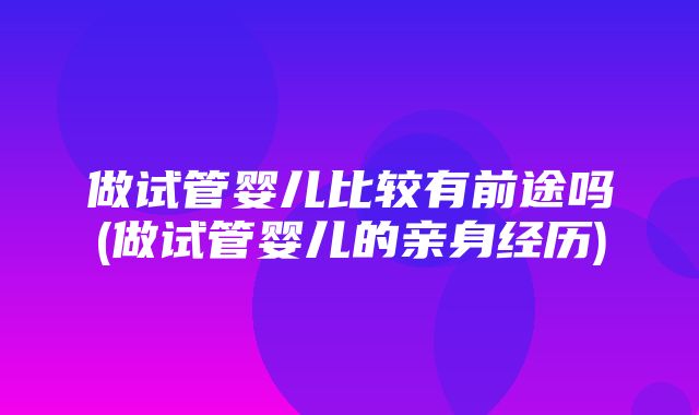 做试管婴儿比较有前途吗(做试管婴儿的亲身经历)