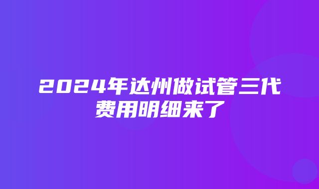 2024年达州做试管三代费用明细来了