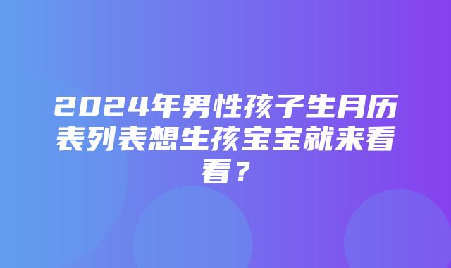 2024年男性孩子生月历表列表想生孩宝宝就来看看？