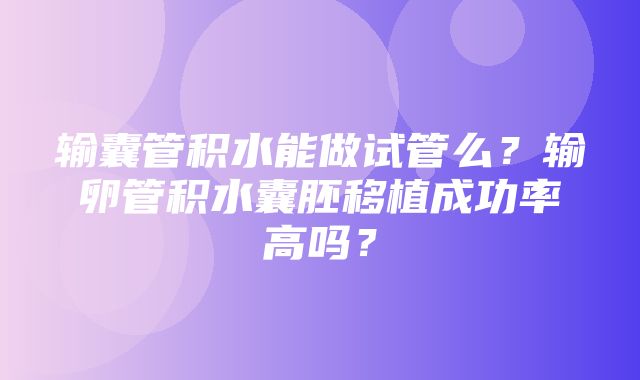 输囊管积水能做试管么？输卵管积水囊胚移植成功率高吗？