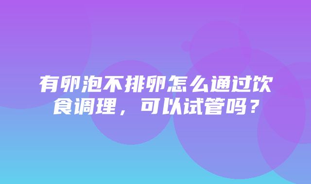 有卵泡不排卵怎么通过饮食调理，可以试管吗？