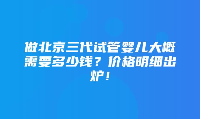 做北京三代试管婴儿大概需要多少钱？价格明细出炉！