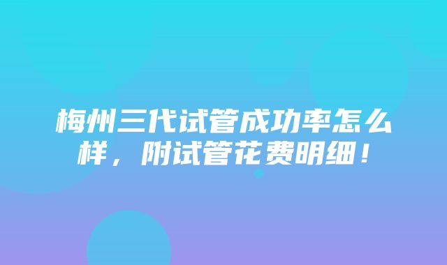 梅州三代试管成功率怎么样，附试管花费明细！