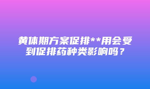 黄体期方案促排**用会受到促排药种类影响吗？