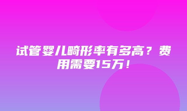 试管婴儿畸形率有多高？费用需要15万！