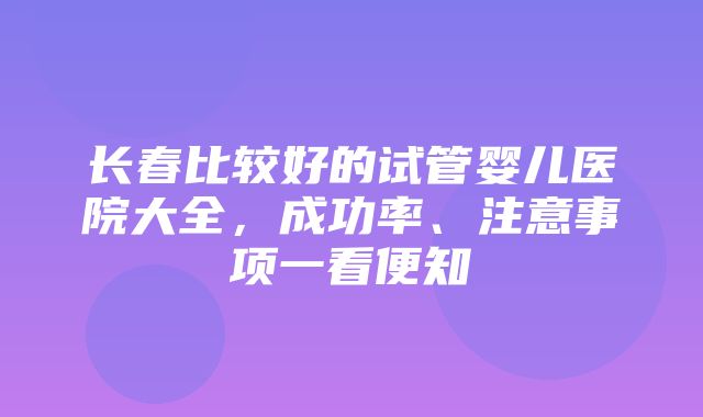 长春比较好的试管婴儿医院大全，成功率、注意事项一看便知