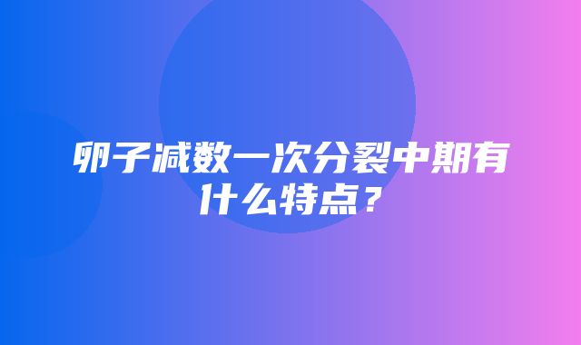 卵子减数一次分裂中期有什么特点？