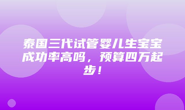 泰国三代试管婴儿生宝宝成功率高吗，预算四万起步！