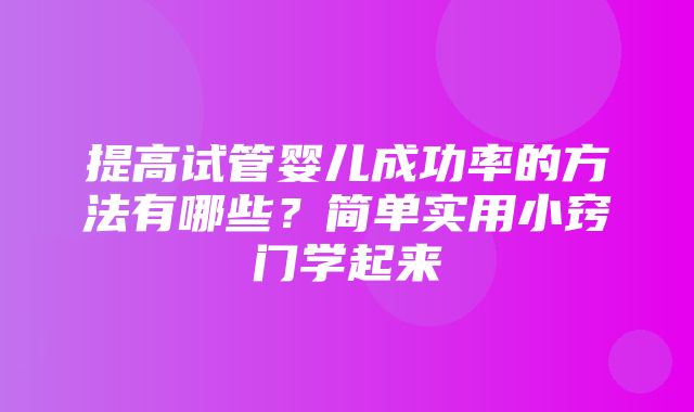 提高试管婴儿成功率的方法有哪些？简单实用小窍门学起来