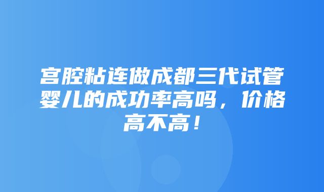 宫腔粘连做成都三代试管婴儿的成功率高吗，价格高不高！