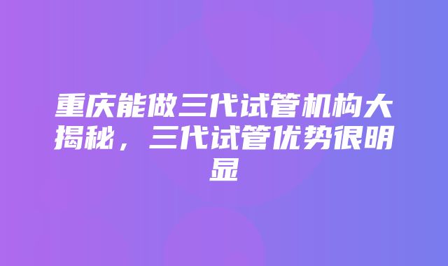 重庆能做三代试管机构大揭秘，三代试管优势很明显