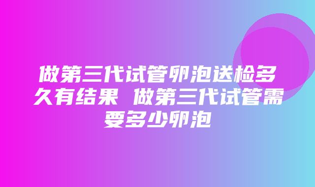 做第三代试管卵泡送检多久有结果 做第三代试管需要多少卵泡