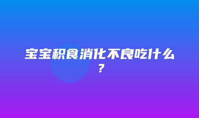 宝宝积食消化不良吃什么？