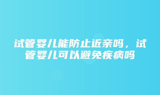 试管婴儿能防止近亲吗，试管婴儿可以避免疾病吗