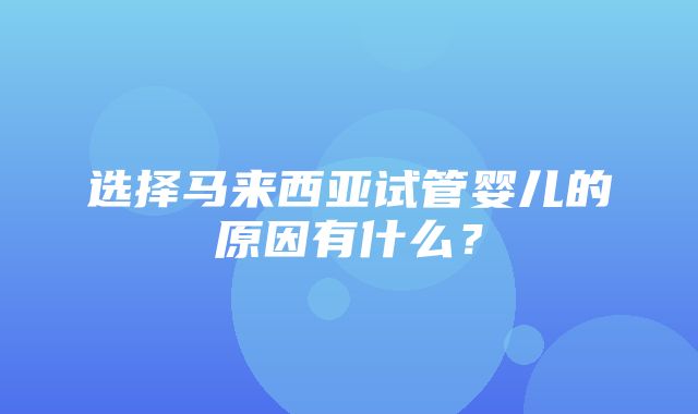 选择马来西亚试管婴儿的原因有什么？