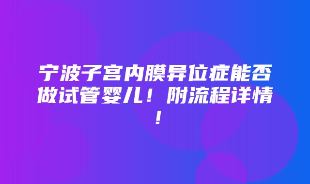 宁波子宫内膜异位症能否做试管婴儿！附流程详情！