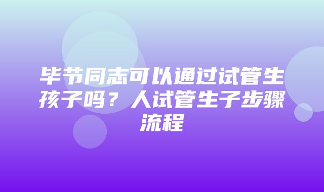 毕节同志可以通过试管生孩子吗？人试管生子步骤流程