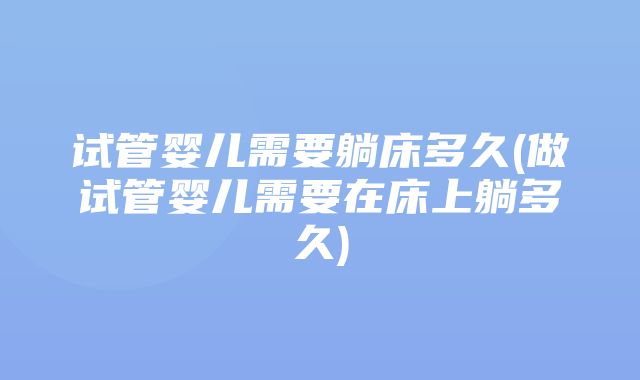 试管婴儿需要躺床多久(做试管婴儿需要在床上躺多久)