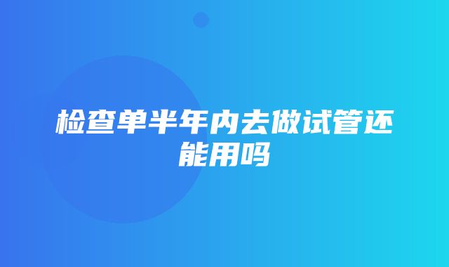 检查单半年内去做试管还能用吗