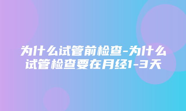 为什么试管前检查-为什么试管检查要在月经1-3天